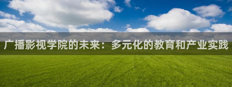 酷客影院免费观看高清：广播影视学院的未来：多元化的教育和产业实践