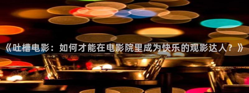 酷客电视剧在线影院免费观看：《吐槽电影：如何才能在电影院里成为快乐的观影达人？》